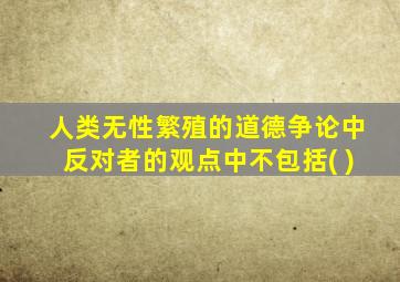 人类无性繁殖的道德争论中反对者的观点中不包括( )